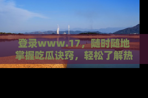登录www.17,随时随地掌握吃瓜诀窍,轻松了解热点!