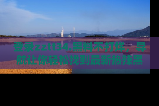 登录zztt34.黑料不打烊,导航让你轻松找到最新热辣黑料,吃瓜更方便!