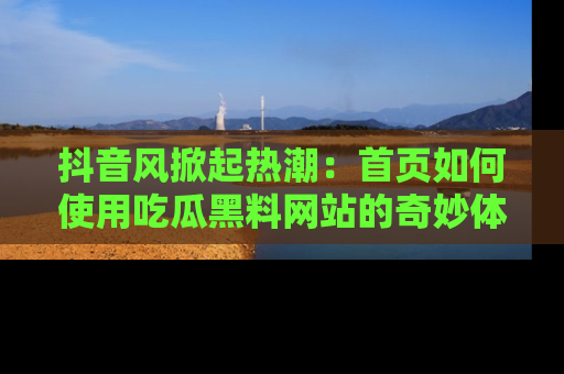 抖音风掀起热潮:首页如何使用吃瓜黑料网站的奇妙体验