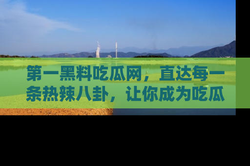 第一黑料吃瓜网,直达每一条热辣八卦,让你成为吃瓜达人!