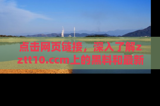 点击网页链接,深入了解zztt10.ccm上的黑料和最新消息!