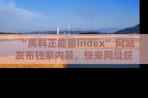 “黑料正能量index”网站发布独家内幕,快来网址获取精彩内容吧!