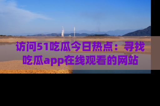 访问51吃瓜今日热点:寻找吃瓜app在线观看的网站