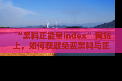 “黑料正能量index”网站上,如何获取免费黑料与正能量资讯?