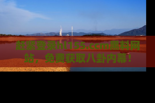 赶紧登录hl155.ccm黑料网站，免费获取八卦内幕！