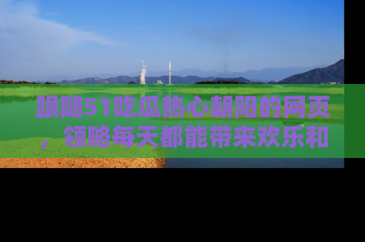跟随51吃瓜热心朝阳的网页，领略每天都能带来欢乐和惊喜的小资讯！