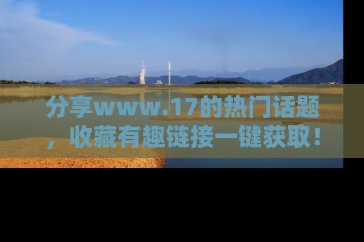 分享www.17的热门话题，收藏有趣链接一键获取！