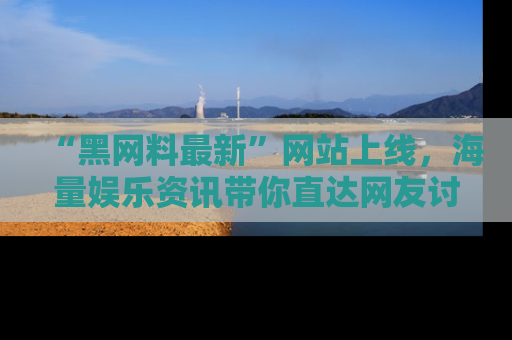 “黑网料最新”网站上线,海量娱乐资讯带你直达网友讨论的中心!