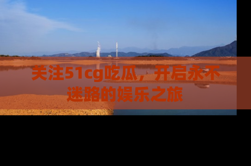 关注51cg吃瓜，开启永不迷路的娱乐之旅