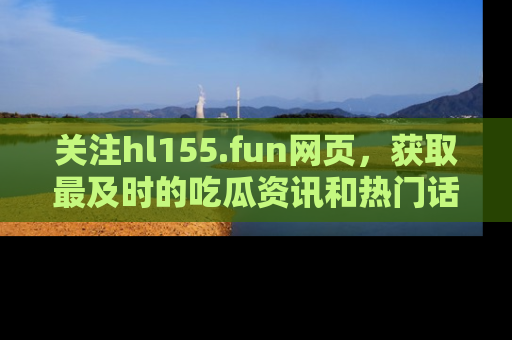 关注hl155.fun网页，获取最及时的吃瓜资讯和热门话题！