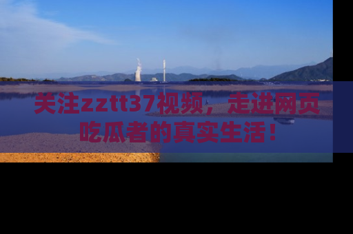 关注zztt37视频，走进网页吃瓜者的真实生活！