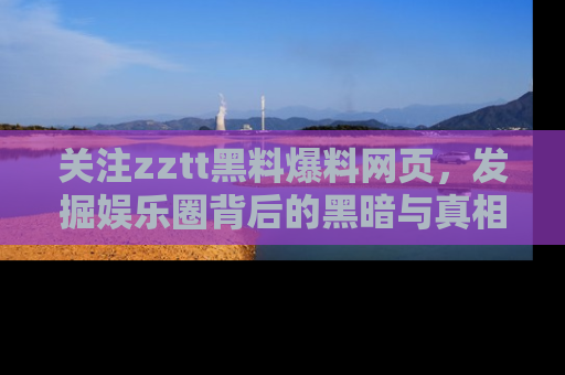 关注zztt黑料爆料网页，发掘娱乐圈背后的黑暗与真相