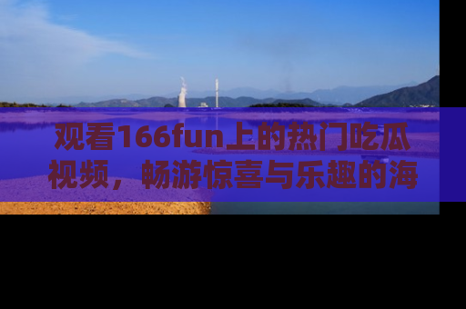 观看166fun上的热门吃瓜视频，畅游惊喜与乐趣的海洋！