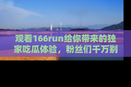 观看166run给你带来的独家吃瓜体验，粉丝们千万别错过