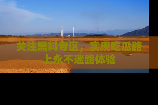 关注黑料专区，实现吃瓜路上永不迷路体验