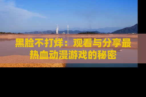 黑脸不打烊：观看与分享最热血动漫游戏的秘密