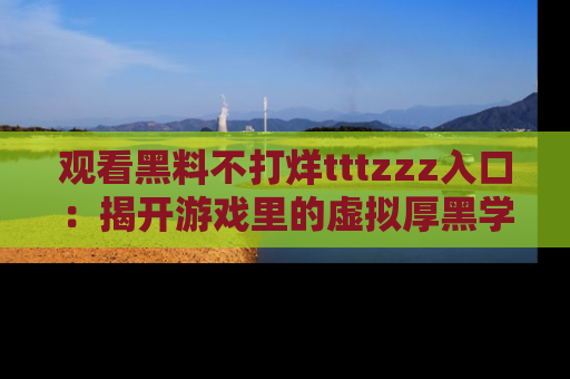 观看黑料不打烊tttzzz入口：揭开游戏里的虚拟厚黑学