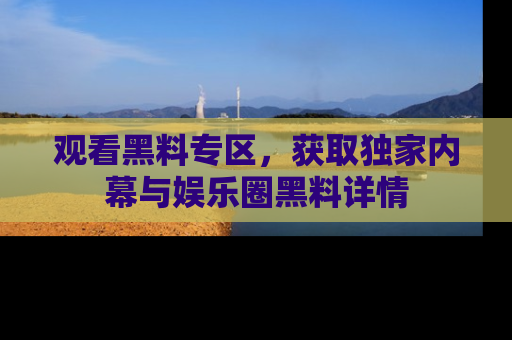 观看黑料专区，获取独家内幕与娱乐圈黑料详情