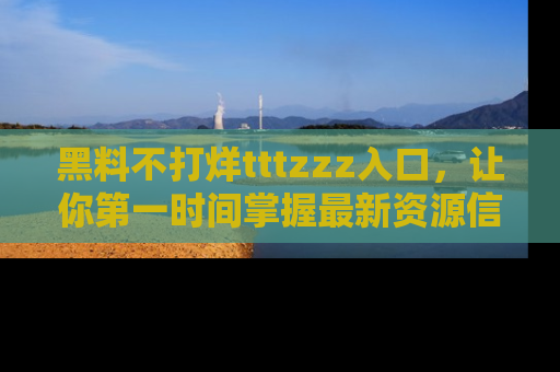 黑料不打烊tttzzz入口，让你第一时间掌握最新资源信息