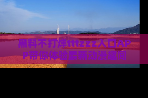 黑料不打烊tttzzz入口APP带你体验最新动漫趣闻