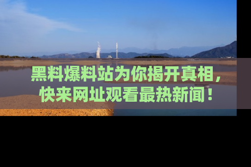 黑料爆料站为你揭开真相，快来网址观看最热新闻！