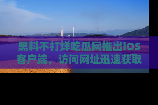 黑料不打烊吃瓜网推出iOS客户端,访问网址迅速获取独家八卦!