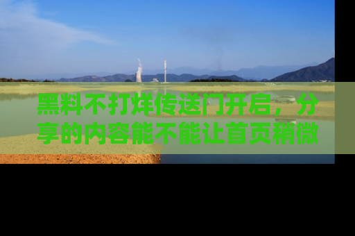 黑料不打烊传送门开启，分享的内容能不能让首页稍微有点新意？