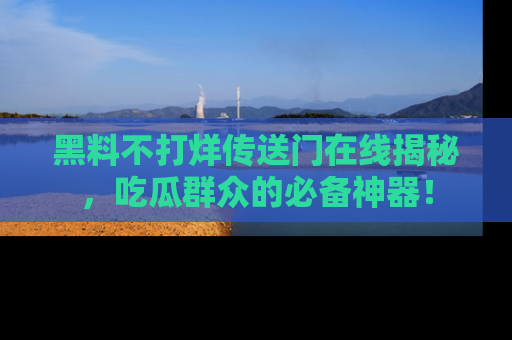 黑料不打烊传送门在线揭秘,吃瓜群众的必备神器!