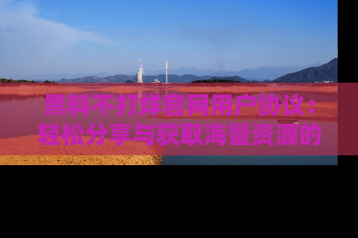 黑料不打烊官网用户协议:轻松分享与获取海量资源的方法