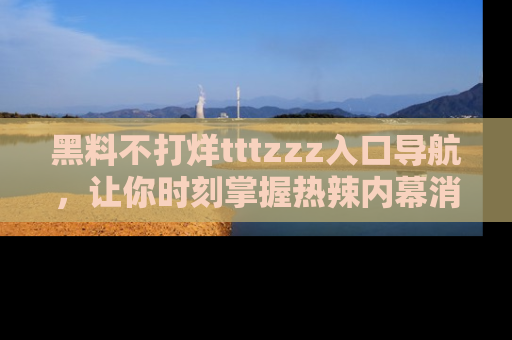 黑料不打烊tttzzz入口导航，让你时刻掌握热辣内幕消息