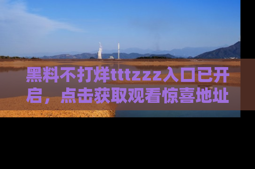黑料不打烊tttzzz入口已开启，点击获取观看惊喜地址！
