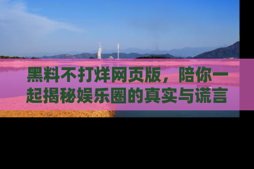 黑料不打烊网页版,陪你一起揭秘娱乐圈的真实与谎言。