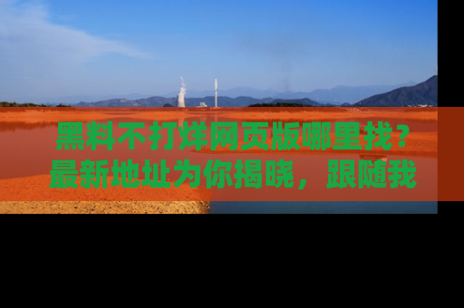 黑料不打烊网页版哪里找?最新地址为你揭晓,跟随我们一起了解更多八卦吧!