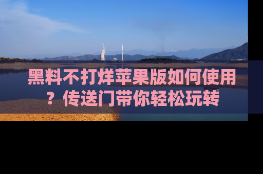 黑料不打烊苹果版如何使用?传送门带你轻松玩转