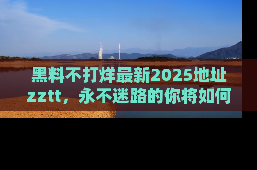 黑料不打烊最新2025地址zztt,永不迷路的你将如何撕开真相的面纱?