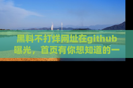 黑料不打烊网址在github曝光,首页有你想知道的一切幽默趣事,快来看看