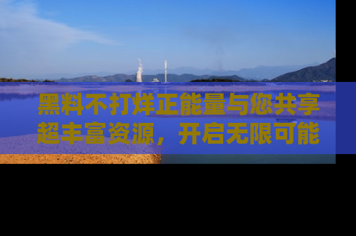 黑料不打烊正能量与您共享超丰富资源,开启无限可能的新视界!