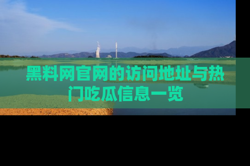 黑料网官网的访问地址与热门吃瓜信息一览