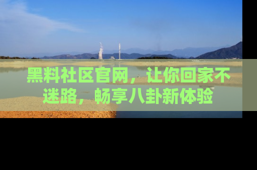 黑料社区官网，让你回家不迷路，畅享八卦新体验