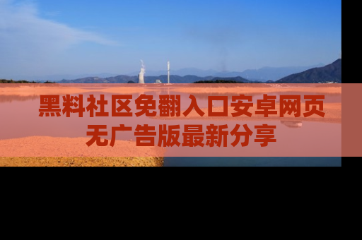 黑料社区免翻入口安卓网页无广告版最新分享