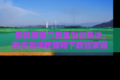 黑料网曝门反差引发热议，教你如何收藏和下载独家爆料