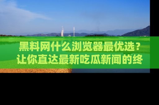 黑料网什么浏览器最优选?让你直达最新吃瓜新闻的终极指南!