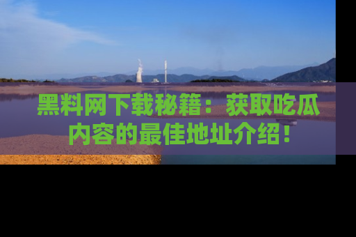 黑料网下载秘籍：获取吃瓜内容的最佳地址介绍！
