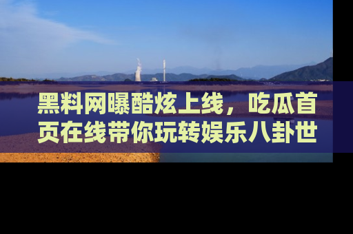 黑料网曝酷炫上线，吃瓜首页在线带你玩转娱乐八卦世界