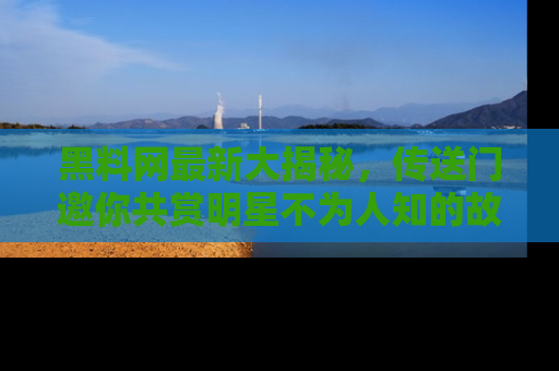 黑料网最新大揭秘，传送门邀你共赏明星不为人知的故事！