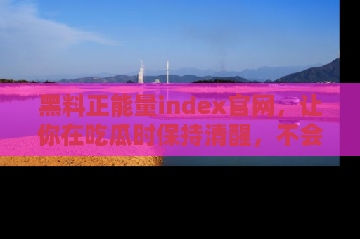 黑料正能量index官网，让你在吃瓜时保持清醒，不会轻易迷路