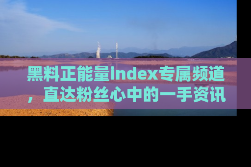 黑料正能量index专属频道，直达粉丝心中的一手资讯！