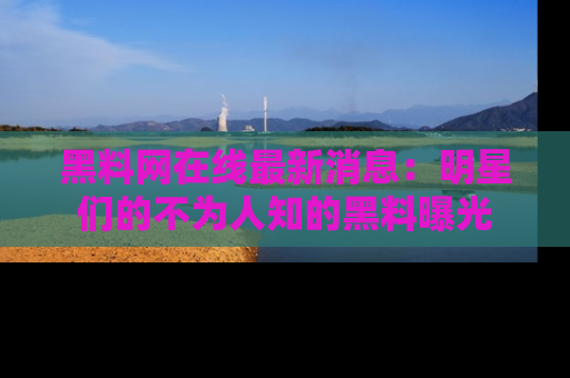 黑料网在线最新消息:明星们的不为人知的黑料曝光