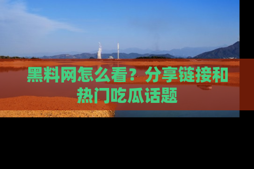 黑料网怎么看?分享链接和热门吃瓜话题