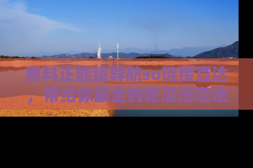 黑料正能量导航so链接直达，带给你最全的吃瓜信息地址，快来一起分享吧！